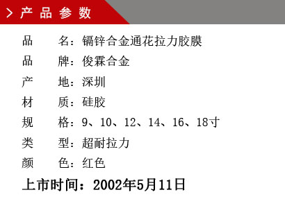 品 名：鎘鋅合金通花拉力膠膜 品 牌：俊霖合金 產(chǎn) 地：深圳 材 質(zhì)：硅膠 規(guī) 格：9、10、12、14、16、18寸 類 型：超耐拉力 顏 色：紅色上市時間：2002年5月11日
